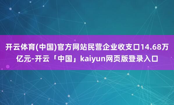 开云体育(中国)官方网站民营企业收支口14.68万亿元-开云「中国」kaiyun网页版登录入口