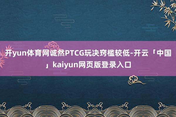 开yun体育网诚然PTCG玩决窍槛较低-开云「中国」kaiyun网页版登录入口