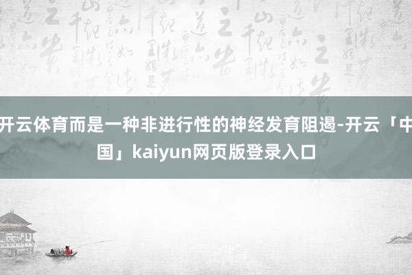 开云体育而是一种非进行性的神经发育阻遏-开云「中国」kaiyun网页版登录入口