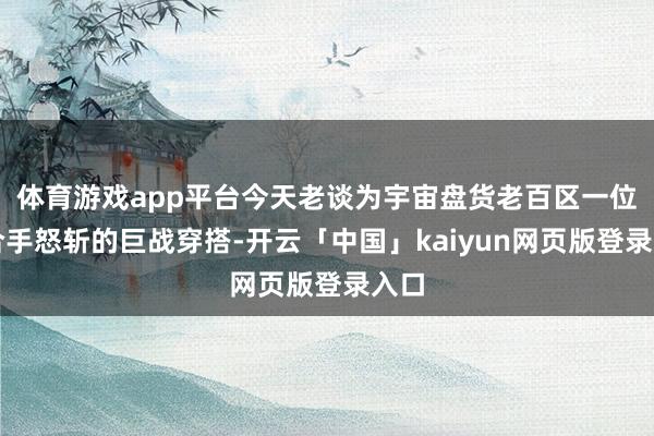 体育游戏app平台今天老谈为宇宙盘货老百区一位手合手怒斩的巨战穿搭-开云「中国」kaiyun网页版登录入口