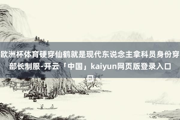 欧洲杯体育硬穿仙鹤就是现代东说念主拿科员身份穿部长制服-开云「中国」kaiyun网页版登录入口
