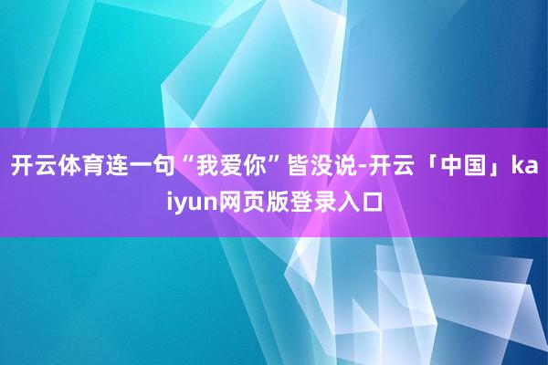 开云体育连一句“我爱你”皆没说-开云「中国」kaiyun网页版登录入口