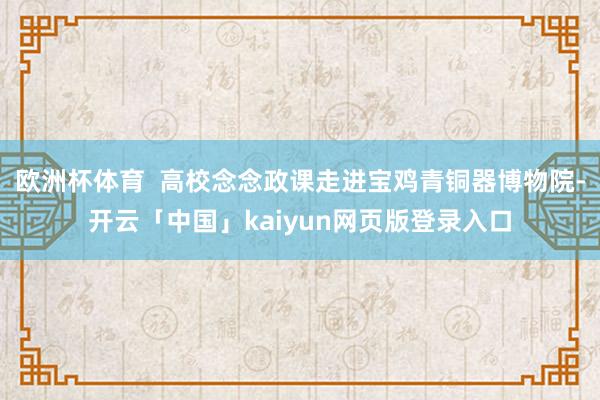 欧洲杯体育  高校念念政课走进宝鸡青铜器博物院-开云「中国」kaiyun网页版登录入口