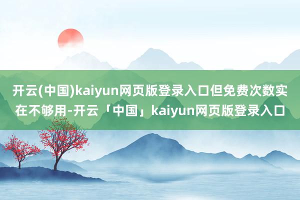 开云(中国)kaiyun网页版登录入口但免费次数实在不够用-开云「中国」kaiyun网页版登录入口