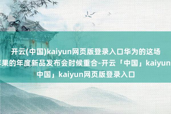 开云(中国)kaiyun网页版登录入口华为的这场新品发布将与苹果的年度新品发布会时候重合-开云「中国」kaiyun网页版登录入口