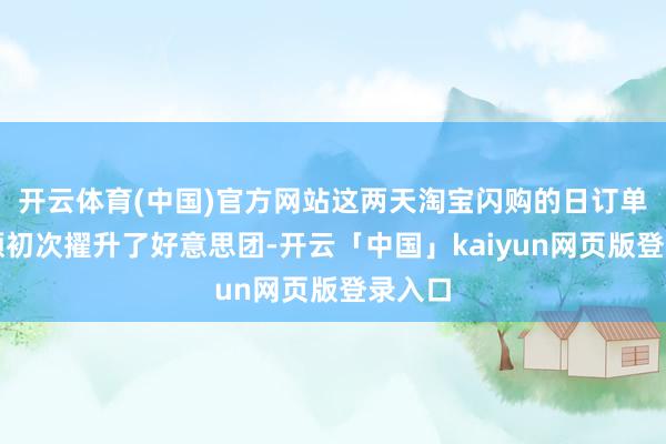 开云体育(中国)官方网站这两天淘宝闪购的日订单量份额初次擢升了好意思团-开云「中国」kaiyun网页版登录入口
