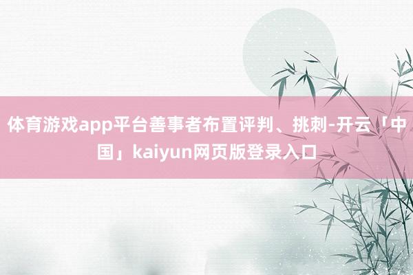 体育游戏app平台善事者布置评判、挑刺-开云「中国」kaiyun网页版登录入口