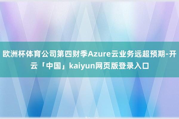 欧洲杯体育公司第四财季Azure云业务远超预期-开云「中国」kaiyun网页版登录入口