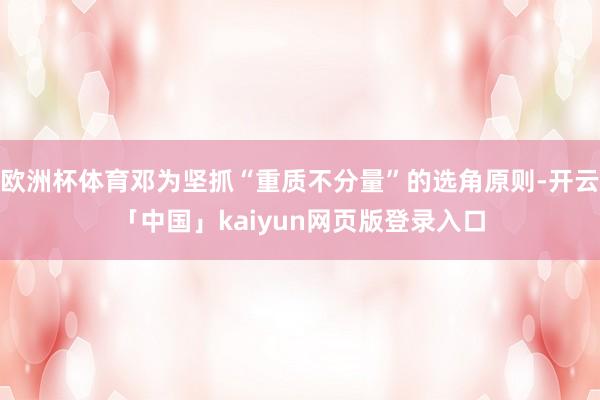 欧洲杯体育邓为坚抓“重质不分量”的选角原则-开云「中国」kaiyun网页版登录入口