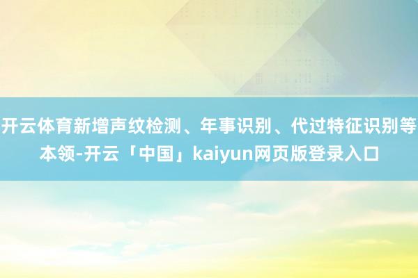 开云体育新增声纹检测、年事识别、代过特征识别等本领-开云「中国」kaiyun网页版登录入口
