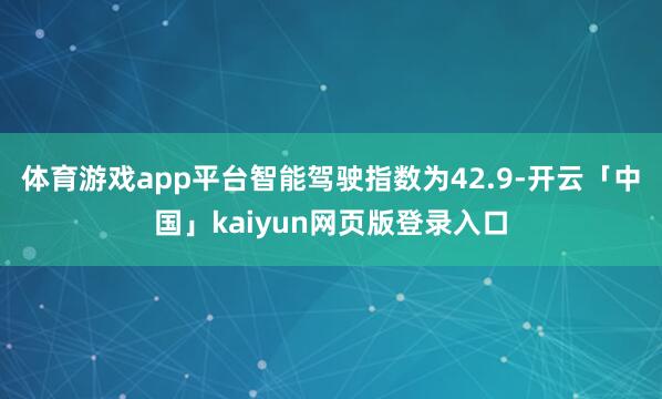 体育游戏app平台智能驾驶指数为42.9-开云「中国」kaiyun网页版登录入口