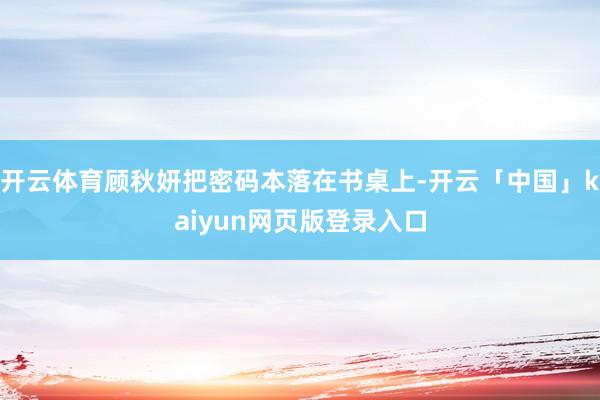 开云体育顾秋妍把密码本落在书桌上-开云「中国」kaiyun网页版登录入口