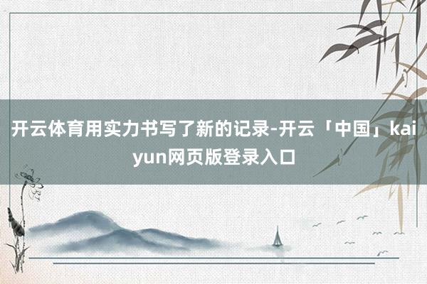 开云体育用实力书写了新的记录-开云「中国」kaiyun网页版登录入口