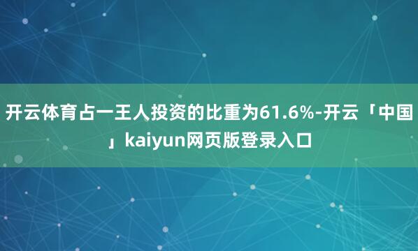 开云体育占一王人投资的比重为61.6%-开云「中国」kaiyun网页版登录入口