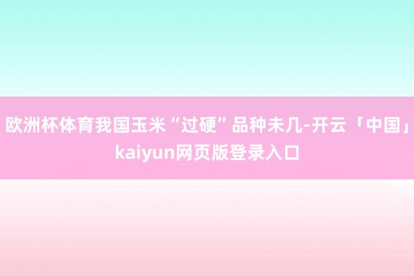 欧洲杯体育我国玉米“过硬”品种未几-开云「中国」kaiyun网页版登录入口