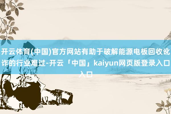 开云体育(中国)官方网站有助于破解能源电板回收讹诈的行业难过-开云「中国」kaiyun网页版登录入口