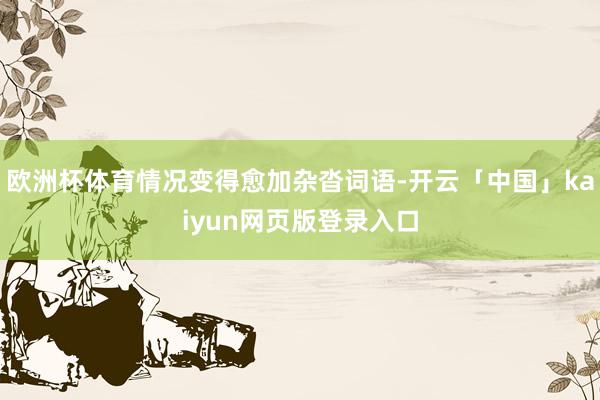 欧洲杯体育情况变得愈加杂沓词语-开云「中国」kaiyun网页版登录入口