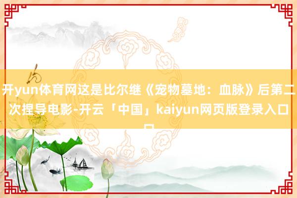 开yun体育网这是比尔继《宠物墓地：血脉》后第二次捏导电影-开云「中国」kaiyun网页版登录入口
