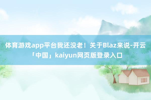 体育游戏app平台我还没老！关于Blaz来说-开云「中国」kaiyun网页版登录入口