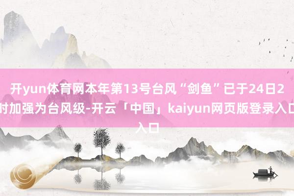 开yun体育网本年第13号台风“剑鱼”已于24日2时加强为台风级-开云「中国」kaiyun网页版登录入口