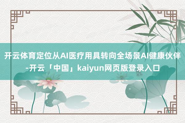 开云体育定位从AI医疗用具转向全场景AI健康伙伴-开云「中国」kaiyun网页版登录入口