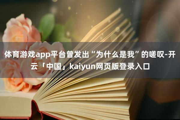 体育游戏app平台曾发出“为什么是我”的嗟叹-开云「中国」kaiyun网页版登录入口