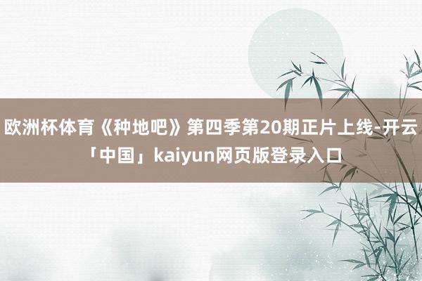 欧洲杯体育《种地吧》第四季第20期正片上线-开云「中国」kaiyun网页版登录入口