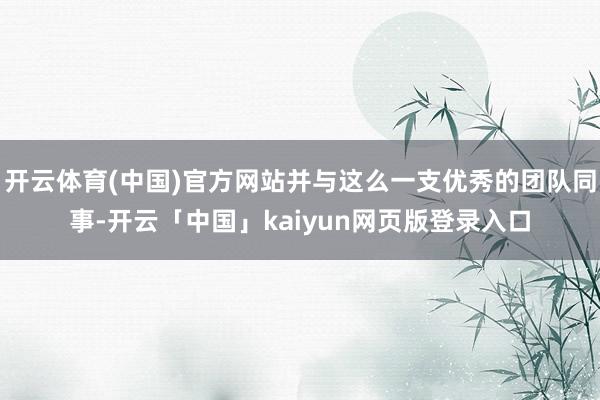 开云体育(中国)官方网站并与这么一支优秀的团队同事-开云「中国」kaiyun网页版登录入口