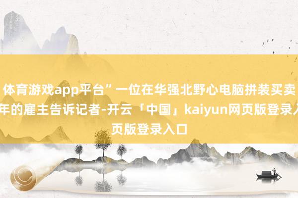 体育游戏app平台”一位在华强北野心电脑拼装买卖20年的雇主告诉记者-开云「中国」kaiyun网页版登录入口