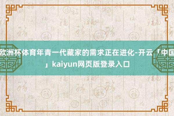 欧洲杯体育年青一代藏家的需求正在进化-开云「中国」kaiyun网页版登录入口