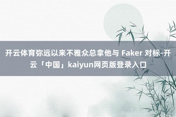 开云体育弥远以来不雅众总拿他与 Faker 对标-开云「中国」kaiyun网页版登录入口