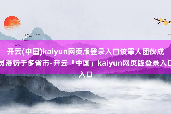 开云(中国)kaiyun网页版登录入口该罪人团伙成员漫衍于多省市-开云「中国」kaiyun网页版登录入口