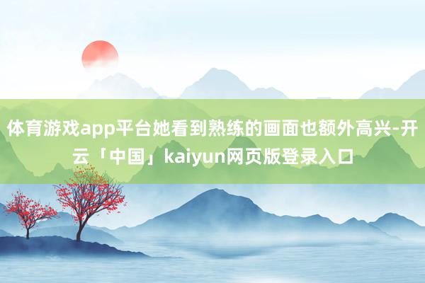 体育游戏app平台她看到熟练的画面也额外高兴-开云「中国」kaiyun网页版登录入口