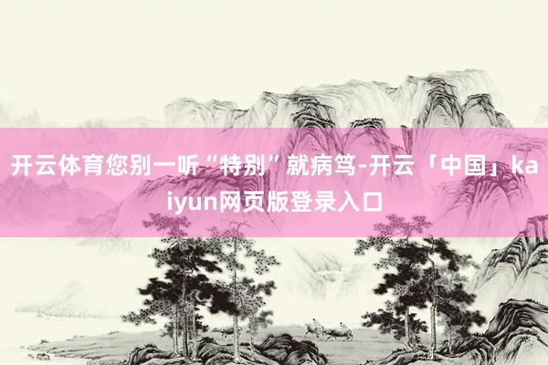 开云体育您别一听“特别”就病笃-开云「中国」kaiyun网页版登录入口
