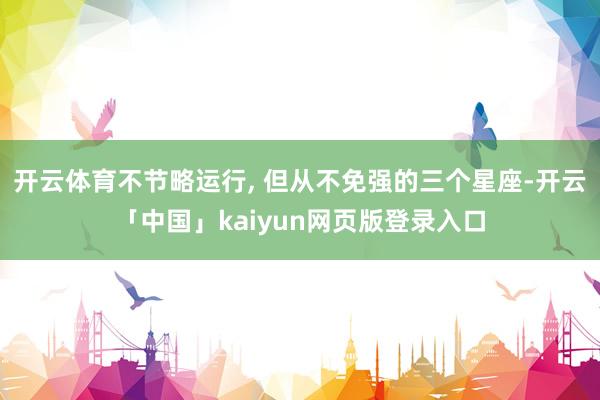开云体育不节略运行, 但从不免强的三个星座-开云「中国」kaiyun网页版登录入口