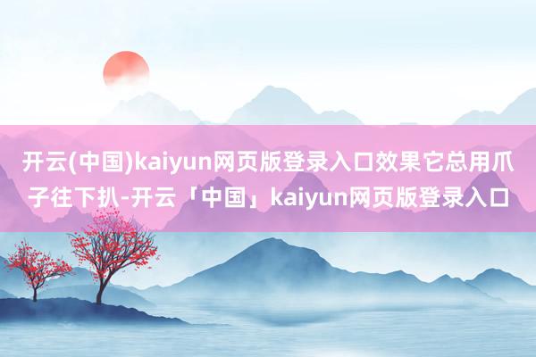 开云(中国)kaiyun网页版登录入口效果它总用爪子往下扒-开云「中国」kaiyun网页版登录入口