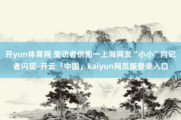 开yun体育网 受访者供图一上海网友“小小”向记者闪现-开云「中国」kaiyun网页版登录入口