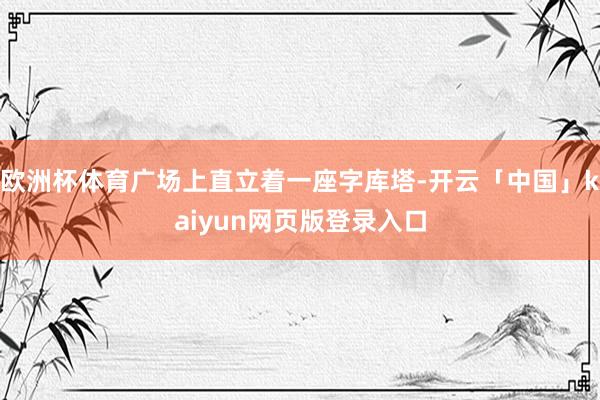 欧洲杯体育广场上直立着一座字库塔-开云「中国」kaiyun网页版登录入口