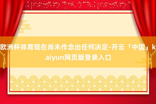 欧洲杯体育现在尚未作念出任何决定-开云「中国」kaiyun网页版登录入口