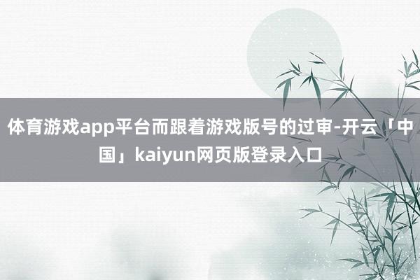 体育游戏app平台而跟着游戏版号的过审-开云「中国」kaiyun网页版登录入口