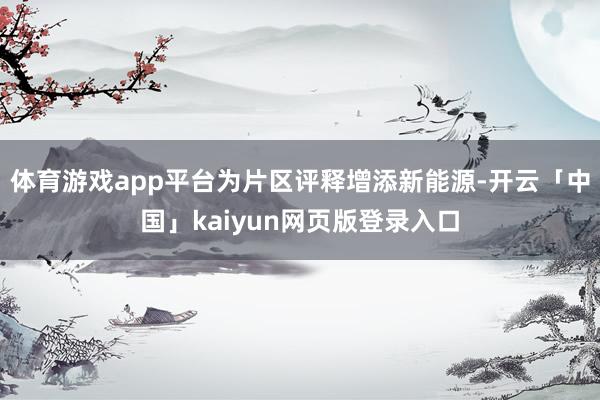 体育游戏app平台为片区评释增添新能源-开云「中国」kaiyun网页版登录入口