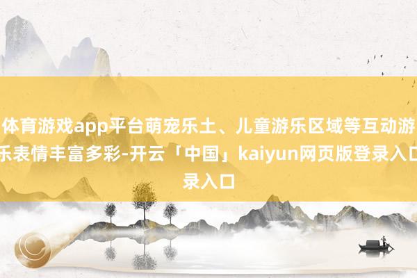 体育游戏app平台萌宠乐土、儿童游乐区域等互动游乐表情丰富多彩-开云「中国」kaiyun网页版登录入口