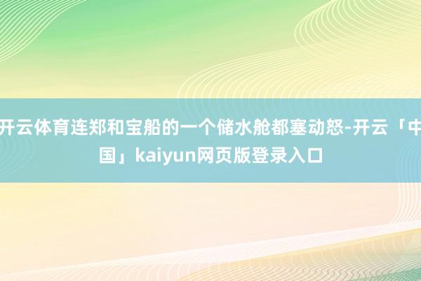 开云体育连郑和宝船的一个储水舱都塞动怒-开云「中国」kaiyun网页版登录入口