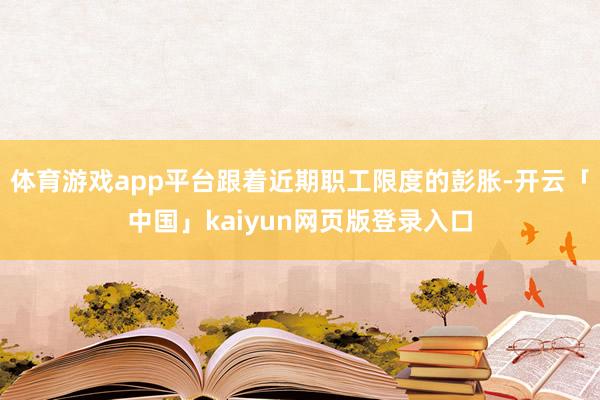体育游戏app平台跟着近期职工限度的彭胀-开云「中国」kaiyun网页版登录入口