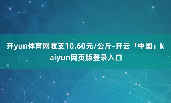 开yun体育网收支10.60元/公斤-开云「中国」kaiyun网页版登录入口