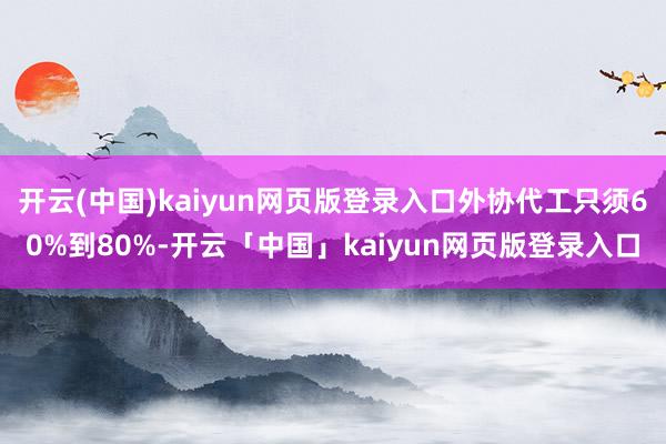 开云(中国)kaiyun网页版登录入口外协代工只须60%到80%-开云「中国」kaiyun网页版登录入口