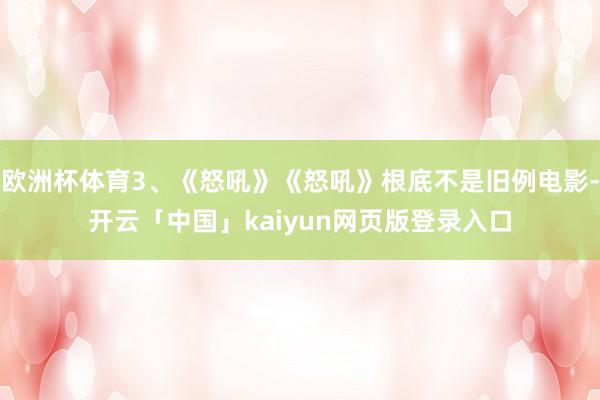欧洲杯体育3、《怒吼》《怒吼》根底不是旧例电影-开云「中国」kaiyun网页版登录入口