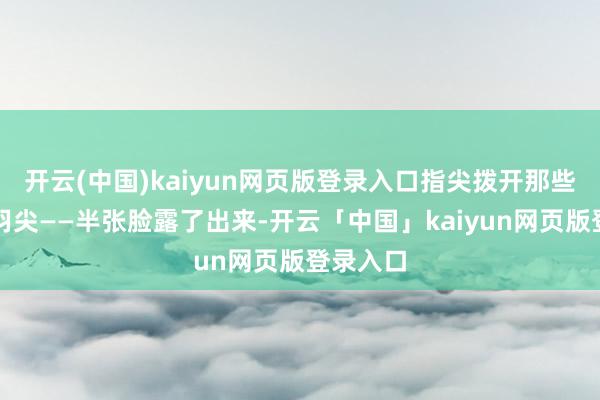 开云(中国)kaiyun网页版登录入口指尖拨开那些翘起的羽尖——半张脸露了出来-开云「中国」kaiyun网页版登录入口