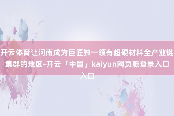 开云体育让河南成为巨匠独一领有超硬材料全产业链集群的地区-开云「中国」kaiyun网页版登录入口