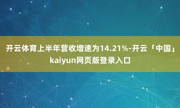 开云体育上半年营收增速为14.21%-开云「中国」kaiyun网页版登录入口